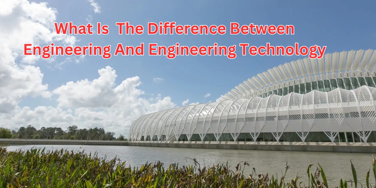 What Is The Difference Between Engineering And Engineering Technology